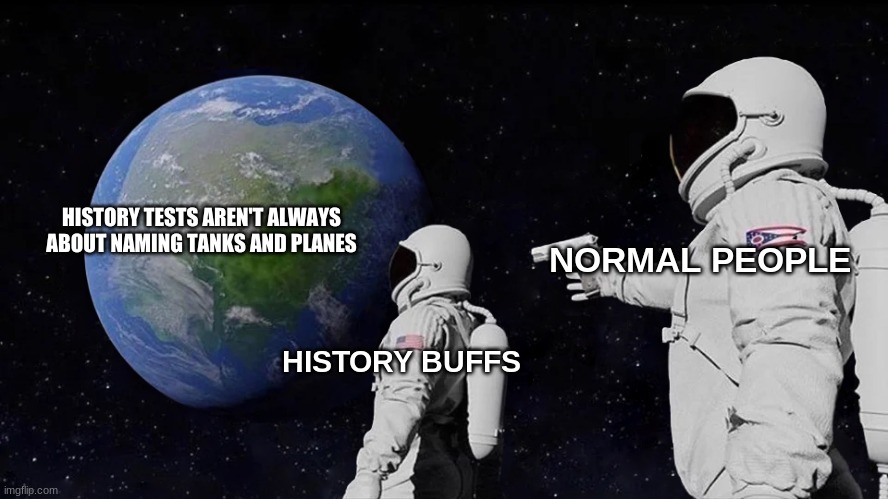 Always Has Been | HISTORY TESTS AREN'T ALWAYS ABOUT NAMING TANKS AND PLANES; NORMAL PEOPLE; HISTORY BUFFS | image tagged in memes,always has been | made w/ Imgflip meme maker
