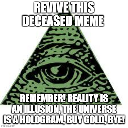buy gold BYE if this gets to the front page i decree to make more illuminati memes | REVIVE THIS DECEASED MEME; REMEMBER! REALITY IS AN ILLUSION, THE UNIVERSE IS A HOLOGRAM, BUY GOLD, BYE! | image tagged in illuminati confirmed | made w/ Imgflip meme maker
