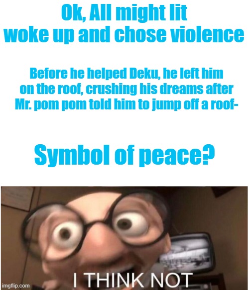 All might sir- | Ok, All might lit woke up and chose violence; Before he helped Deku, he left him on the roof, crushing his dreams after Mr. pom pom told him to jump off a roof-; Symbol of peace? | image tagged in blank white template,coincidence i think not,mha,violence | made w/ Imgflip meme maker