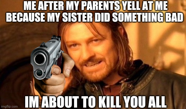 REALLY AUDREY. YOU ARE OLDER THAN ME!!!! | ME AFTER MY PARENTS YELL AT ME BECAUSE MY SISTER DID SOMETHING BAD; IM ABOUT TO KILL YOU ALL | image tagged in memes,one does not simply | made w/ Imgflip meme maker