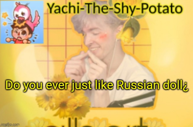 Yachi's temp | Do you ever just like Russian doll¿ | image tagged in yachi's temp | made w/ Imgflip meme maker