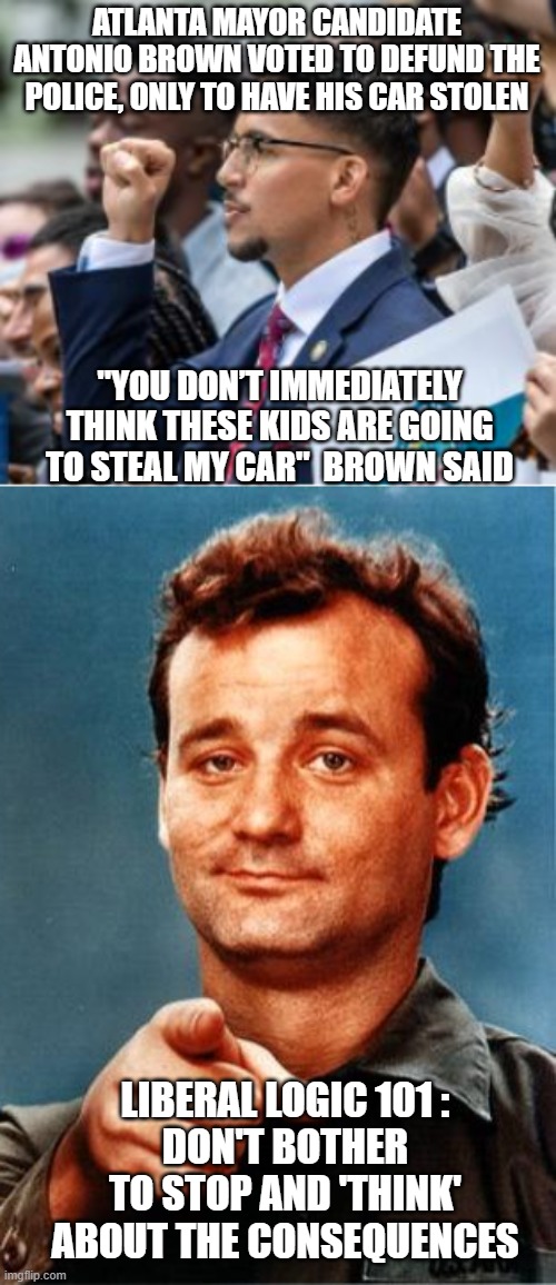 Liberal Logic 101 | ATLANTA MAYOR CANDIDATE ANTONIO BROWN VOTED TO DEFUND THE POLICE, ONLY TO HAVE HIS CAR STOLEN; "YOU DON’T IMMEDIATELY THINK THESE KIDS ARE GOING TO STEAL MY CAR"  BROWN SAID; LIBERAL LOGIC 101 :
DON'T BOTHER TO STOP AND 'THINK' ABOUT THE CONSEQUENCES | image tagged in antonio brown,atlanta,defund police,democrats,liberals,stolen | made w/ Imgflip meme maker