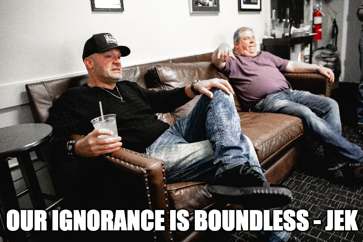 OUR IGNORANCE IS BOUNDLESS - JEK | OUR IGNORANCE IS BOUNDLESS - JEK | image tagged in quotes | made w/ Imgflip meme maker