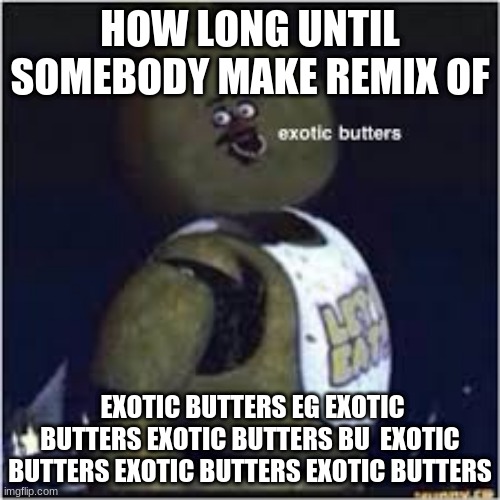exotic butters | HOW LONG UNTIL SOMEBODY MAKE REMIX OF; EXOTIC BUTTERS EG EXOTIC BUTTERS EXOTIC BUTTERS BU  EXOTIC BUTTERS EXOTIC BUTTERS EXOTIC BUTTERS | image tagged in exotic butters | made w/ Imgflip meme maker