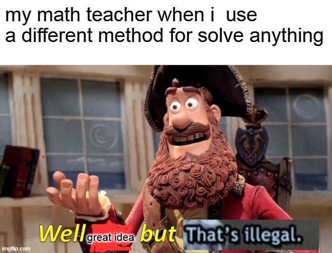 Well Yes, But Actually No | my math teacher when i  use a different method for solve anything; great idea | image tagged in memes,well yes but actually no | made w/ Imgflip meme maker