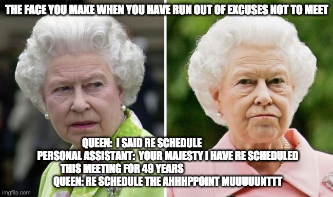 queen finally meets joe - rohb/rupe | THE FACE YOU MAKE WHEN YOU HAVE RUN OUT OF EXCUSES NOT TO MEET; QUEEN:  I SAID RE SCHEDULE                         
 PERSONAL ASSISTANT:  YOUR MAJESTY I HAVE RE SCHEDULED THIS MEETING FOR 49 YEARS                                             
 QUEEN: RE SCHEDULE THE AHHHPPOINT MUUUUUNTTT | image tagged in queen,joe biden | made w/ Imgflip meme maker