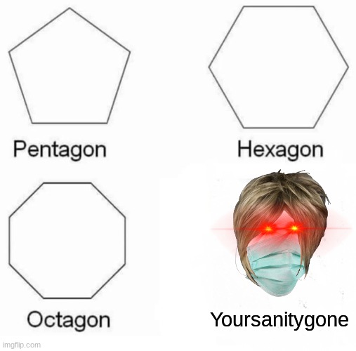 Yup, truth | Yoursanitygone | image tagged in memes,pentagon hexagon octagon | made w/ Imgflip meme maker