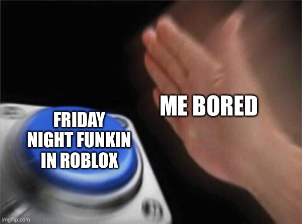 FRIDAY NIGHT FUNKIIIIIIIIIIIIIIIIIIIIIIIIIIIIIIIIIIIIIIIIIIIIIIIIIIIIIIIIIIIIIIIIIIIIIIIIIIIIIIIIIIIIIIIIIIIIIIIIN | ME BORED; FRIDAY NIGHT FUNKIN IN ROBLOX | image tagged in memes,blank nut button | made w/ Imgflip meme maker