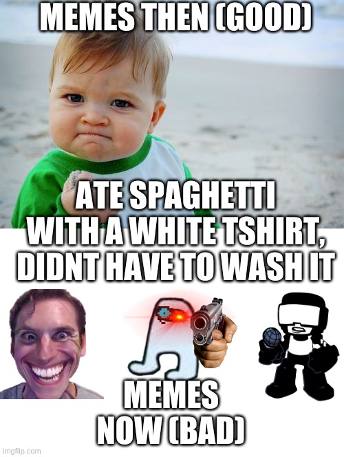 Success Kid Original Meme | MEMES THEN (GOOD) MEMES NOW (BAD) ATE SPAGHETTI WITH A WHITE TSHIRT, DIDNT HAVE TO WASH IT | image tagged in memes,success kid original | made w/ Imgflip meme maker