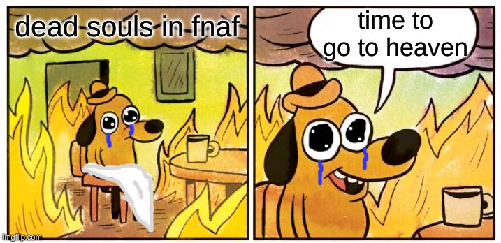 life to death | time to go to heaven; dead souls in fnaf | image tagged in memes,this is fine | made w/ Imgflip meme maker