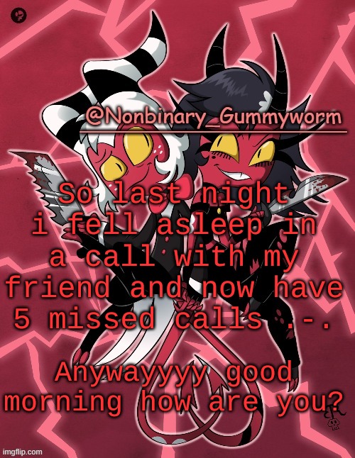 .-. | So last night i fell asleep in a call with my friend and now have 5 missed calls .-. Anywayyyy good morning how are you? | image tagged in millie and moxxie gummyworm temp | made w/ Imgflip meme maker