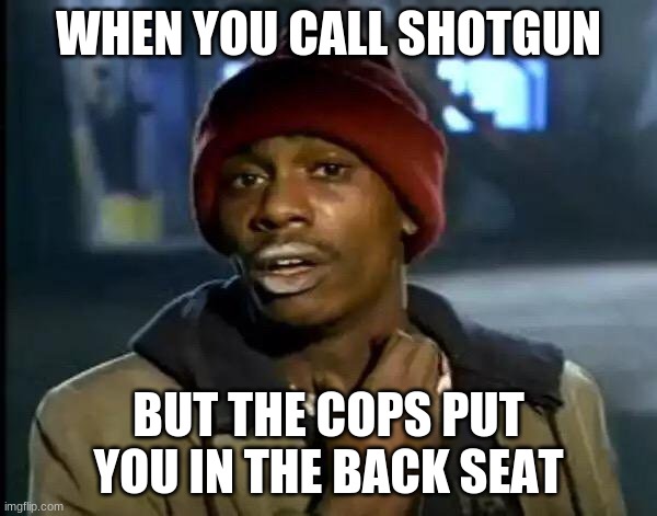 Y'all Got Any More Of That | WHEN YOU CALL SHOTGUN; BUT THE COPS PUT YOU IN THE BACK SEAT | image tagged in memes,y'all got any more of that | made w/ Imgflip meme maker