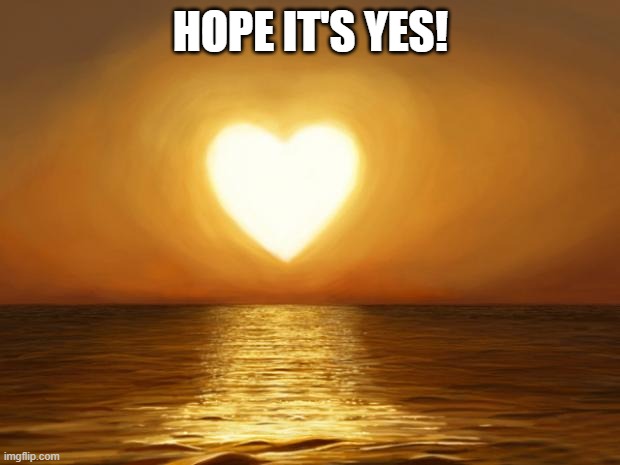 Love | HOPE IT'S YES! | image tagged in love | made w/ Imgflip meme maker