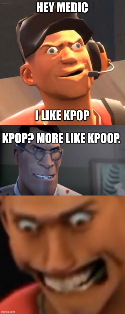 idk | HEY MEDIC; I LIKE KPOP; KPOP? MORE LIKE KPOOP. | image tagged in tf2 scout,tf2 medic,a n g e r | made w/ Imgflip meme maker