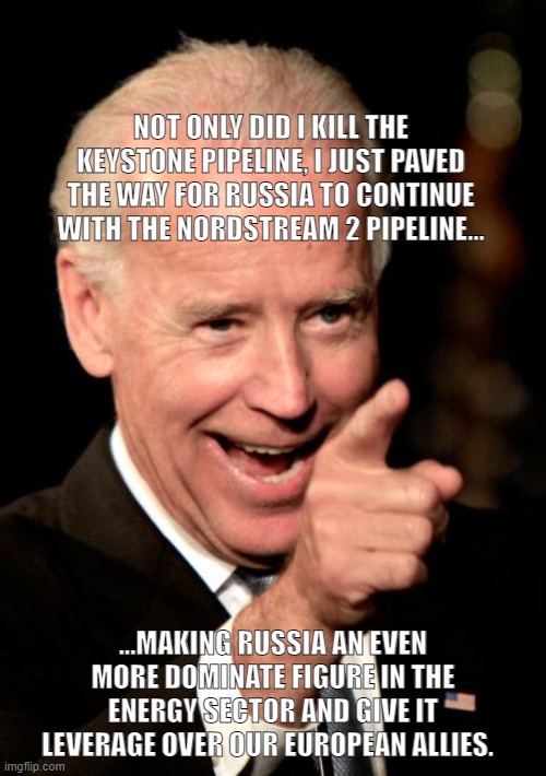 Pipeline, Russia, Putin, Jobs | NOT ONLY DID I KILL THE KEYSTONE PIPELINE, I JUST PAVED THE WAY FOR RUSSIA TO CONTINUE WITH THE NORDSTREAM 2 PIPELINE... ...MAKING RUSSIA AN EVEN MORE DOMINATE FIGURE IN THE ENERGY SECTOR AND GIVE IT LEVERAGE OVER OUR EUROPEAN ALLIES. | image tagged in memes,smilin biden | made w/ Imgflip meme maker