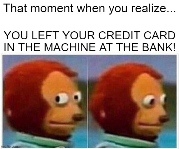 Uh Oh | That moment when you realize... YOU LEFT YOUR CREDIT CARD IN THE MACHINE AT THE BANK! | image tagged in memes,monkey puppet | made w/ Imgflip meme maker