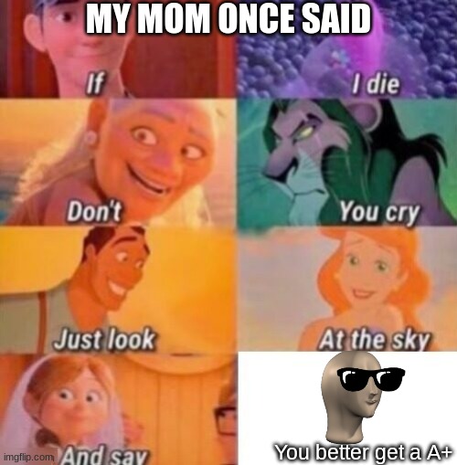 My mom once said |  MY MOM ONCE SAID; You better get a A+ | image tagged in if i die | made w/ Imgflip meme maker