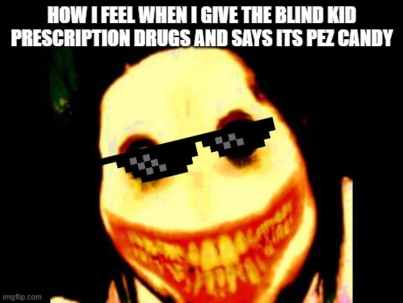 Pez |  HOW I FEEL WHEN I GIVE THE BLIND KID PRESCRIPTION DRUGS AND SAYS ITS PEZ CANDY | image tagged in jeff the killer | made w/ Imgflip meme maker