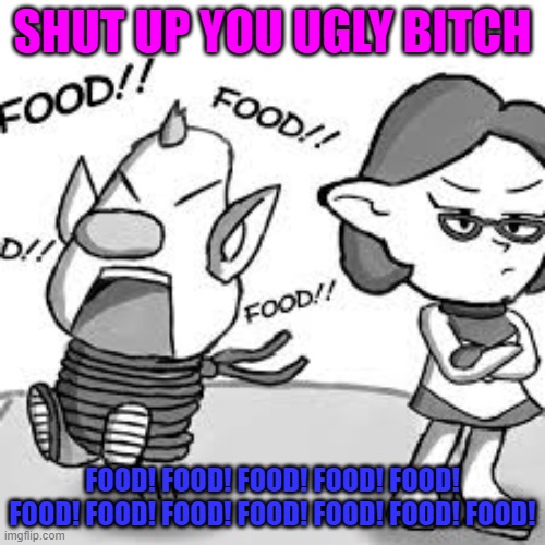 Shut up, Louie. |  SHUT UP YOU UGLY BITCH; FOOD! FOOD! FOOD! FOOD! FOOD! FOOD! FOOD! FOOD! FOOD! FOOD! FOOD! FOOD! | image tagged in annoyed brittany,food,shut up | made w/ Imgflip meme maker
