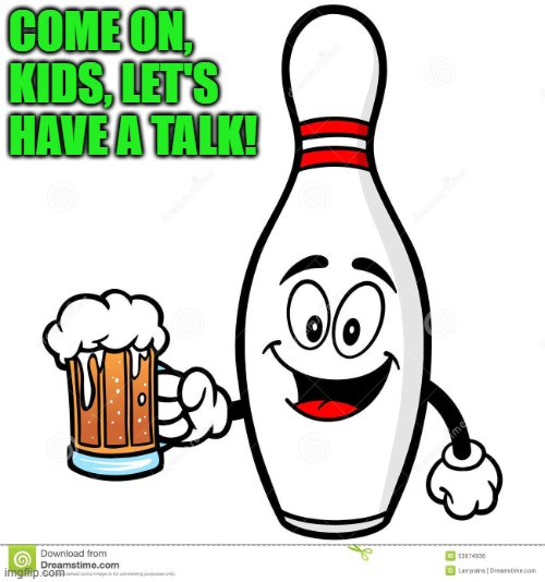 Barry The Bowling Pin | COME ON, KIDS, LET'S HAVE A TALK! | image tagged in barry the bowling pin | made w/ Imgflip meme maker