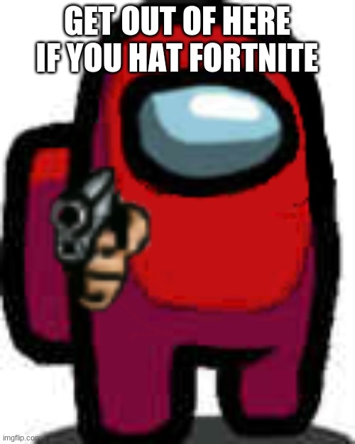 GET OUT OF HERE IF YOU HAT FORTNITE | image tagged in red among us guy with a gun | made w/ Imgflip meme maker