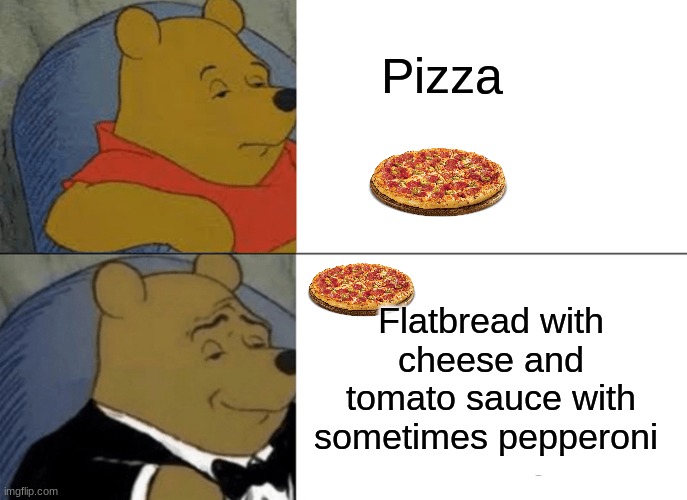 Pizza is not right | Pizza; Flatbread with cheese and tomato sauce with sometimes pepperoni | image tagged in memes,tuxedo winnie the pooh,pizza,winnie the pooh,bread,cheese | made w/ Imgflip meme maker