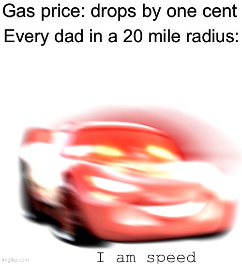 [insert title here] | Gas price: drops by one cent; Every dad in a 20 mile radius: | image tagged in i am speed,dads | made w/ Imgflip meme maker