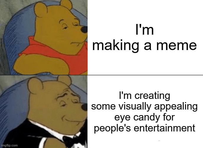 Tuxedo Winnie The Pooh Meme | I'm making a meme; I'm creating some visually appealing eye candy for people's entertainment | image tagged in memes,tuxedo winnie the pooh | made w/ Imgflip meme maker