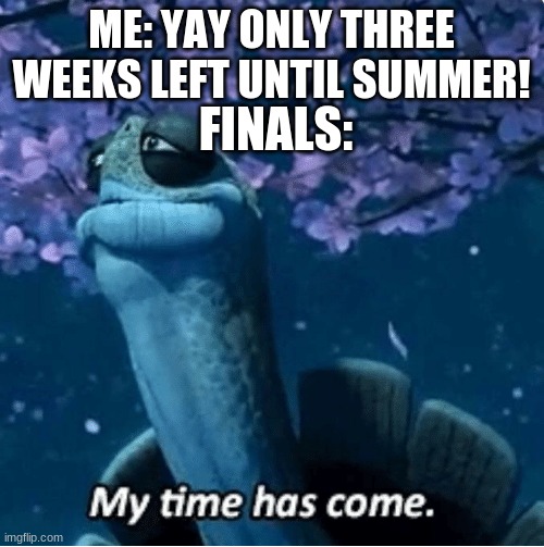 finals | ME: YAY ONLY THREE WEEKS LEFT UNTIL SUMMER! FINALS: | image tagged in my time has come,finals week,school | made w/ Imgflip meme maker