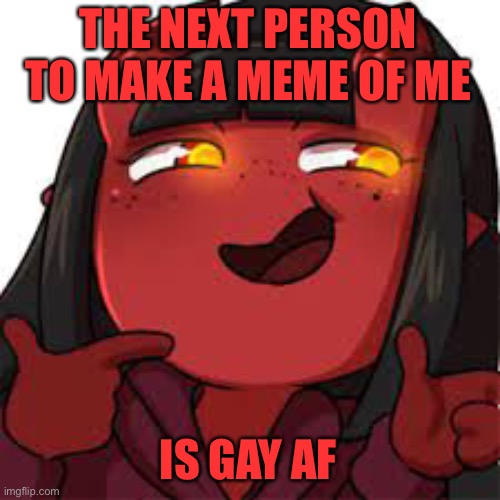 MUAHAHAHAHAHA... *Sad | THE NEXT PERSON TO MAKE A MEME OF ME; IS GAY AF | image tagged in meru kinky | made w/ Imgflip meme maker