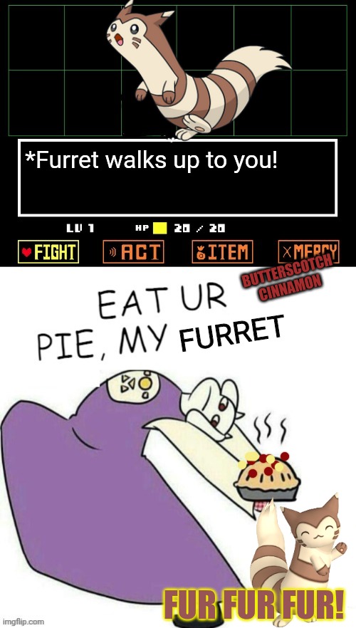 Furret / Undertale crossover! | *Furret walks up to you! BUTTERSCOTCH CINNAMON; FURRET; FUR FUR FUR! | image tagged in toriel makes pies,furret,pokemon,undertale - toriel,pie,more furret memes | made w/ Imgflip meme maker