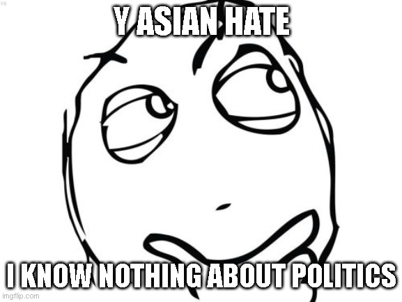 why would anyone hate someone for existing??? | Y ASIAN HATE; I KNOW NOTHING ABOUT POLITICS | image tagged in memes,question rage face | made w/ Imgflip meme maker
