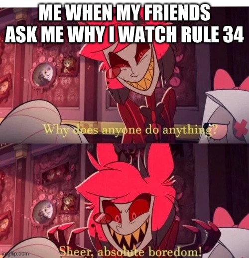 Yes | ME WHEN MY FRIENDS ASK ME WHY I WATCH RULE 34 | image tagged in why does anyone do anything sheer absolute boredom | made w/ Imgflip meme maker