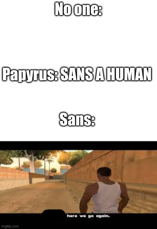 No one:; Papyrus: SANS A HUMAN; Sans: | image tagged in white,aw shit here we go again | made w/ Imgflip meme maker