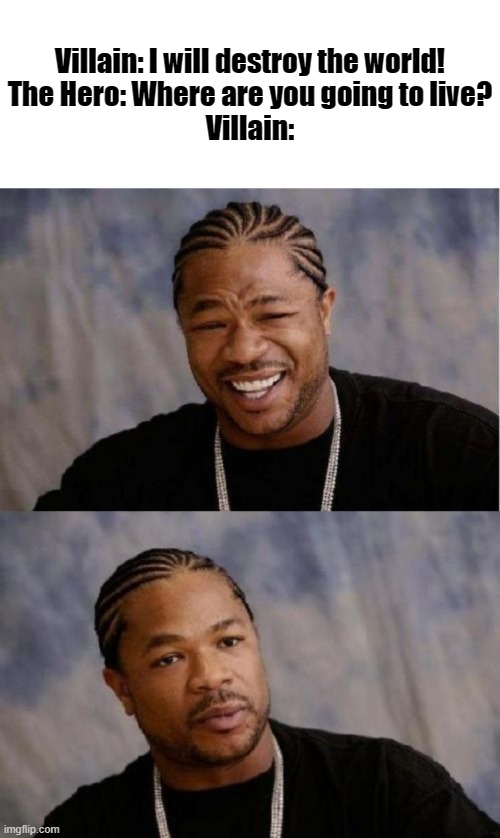 Hold up | Villain: I will destroy the world!
The Hero: Where are you going to live?
Villain: | image tagged in memes,blank transparent square,yo dawg heard you,serious xzibit | made w/ Imgflip meme maker