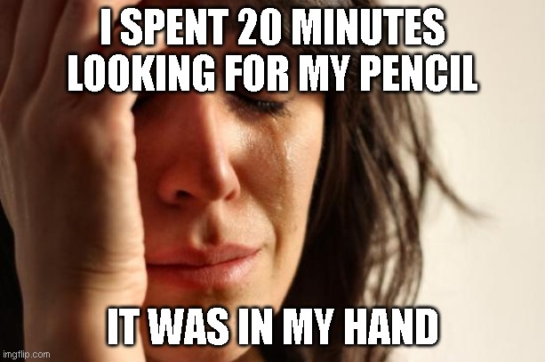 sad |  I SPENT 20 MINUTES LOOKING FOR MY PENCIL; IT WAS IN MY HAND | image tagged in memes,first world problems | made w/ Imgflip meme maker
