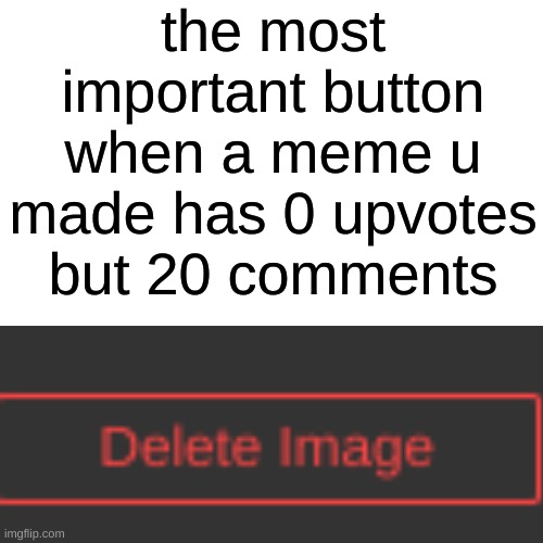 Blank Transparent Square | the most important button when a meme u made has 0 upvotes but 20 comments | image tagged in memes,blank transparent square | made w/ Imgflip meme maker