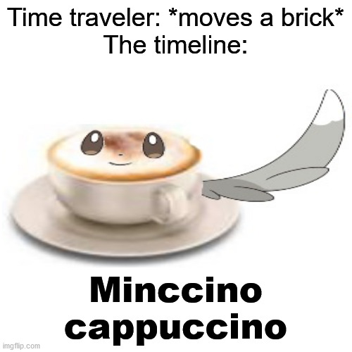 Time traveler, what have you done? | Time traveler: *moves a brick*
The timeline:; Minccino
cappuccino | image tagged in memes,funny,funny memes,pokemon,minccino,stop reading the tags | made w/ Imgflip meme maker