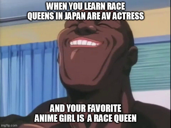 happynes | WHEN YOU LEARN RACE QUEENS IN JAPAN ARE AV ACTRESS; AND YOUR FAVORITE ANIME GIRL IS  A RACE QUEEN | image tagged in happynes | made w/ Imgflip meme maker