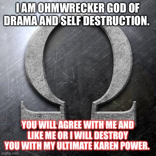 Ohmwreckers view | I AM OHMWRECKER GOD OF DRAMA AND SELF DESTRUCTION. YOU WILL AGREE WITH ME AND LIKE ME OR I WILL DESTROY YOU WITH MY ULTIMATE KAREN POWER. | image tagged in so much drama,satire,youtuber,dumb,paranoid,toxic | made w/ Imgflip meme maker