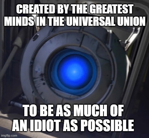 Wheatley | CREATED BY THE GREATEST MINDS IN THE UNIVERSAL UNION; TO BE AS MUCH OF AN IDIOT AS POSSIBLE | image tagged in wheatley | made w/ Imgflip meme maker