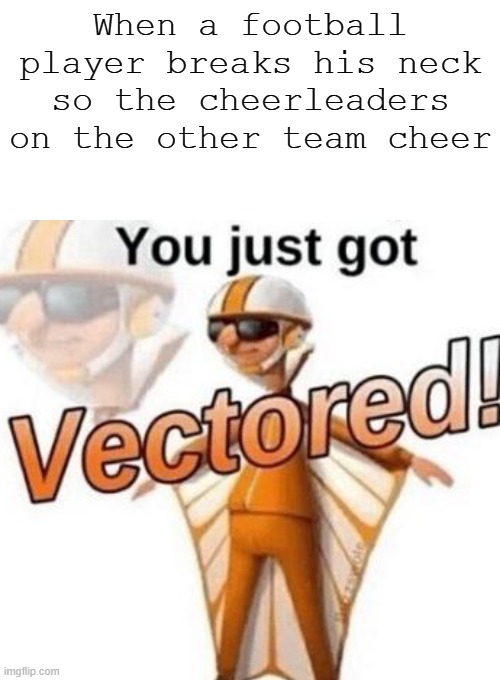 FACTS | When a football player breaks his neck so the cheerleaders on the other team cheer | image tagged in memes,blank transparent square,you just got vectored | made w/ Imgflip meme maker