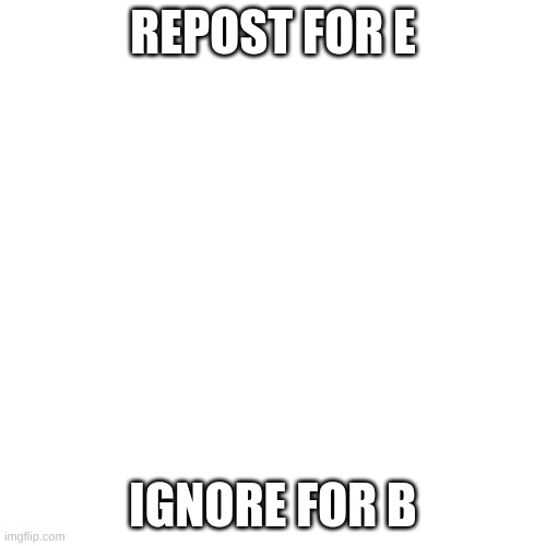 E | REPOST FOR E; IGNORE FOR B | image tagged in memes,blank transparent square | made w/ Imgflip meme maker