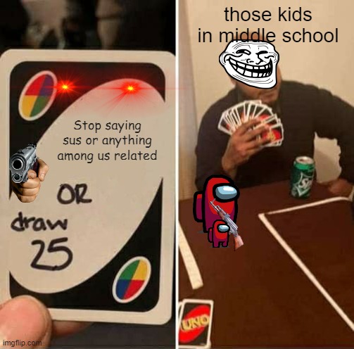 UNO Draw 25 Cards Meme | those kids in middle school; Stop saying sus or anything among us related | image tagged in memes,uno draw 25 cards | made w/ Imgflip meme maker