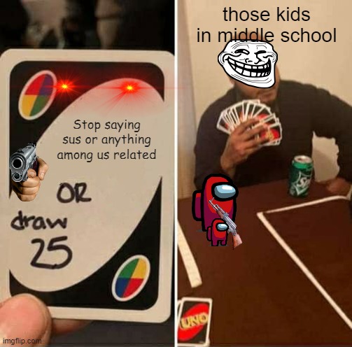 UNO Draw 25 Cards | those kids in middle school; Stop saying sus or anything among us related | image tagged in memes,uno draw 25 cards | made w/ Imgflip meme maker