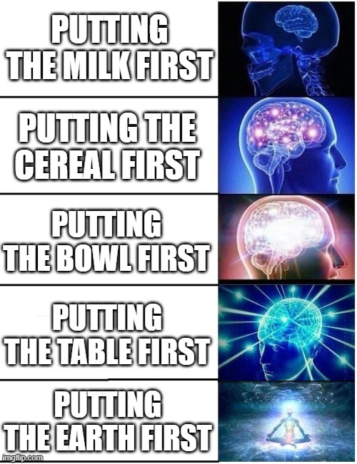 Expanding Brain 5 Panel | PUTTING THE MILK FIRST; PUTTING THE CEREAL FIRST; PUTTING THE BOWL FIRST; PUTTING THE TABLE FIRST; PUTTING THE EARTH FIRST | image tagged in expanding brain 5 panel | made w/ Imgflip meme maker