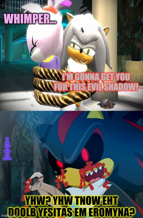 Shadow.exe's work continues | WHIMPER... I'M GONNA GET YOU FOR THIS EVIL SHADOW! WHY. WHY DOESN'T IT WORK? WHY WON'T THE BLOOD SATISFY ME ANYMORE? YHW? YHW TNOW EHT DOOLB YFSITAS EM EROMYNA? | image tagged in shadowexe,sonic the hedgehog,blaze the cat,silver the hedgehog,kidnapping,serial killer | made w/ Imgflip meme maker