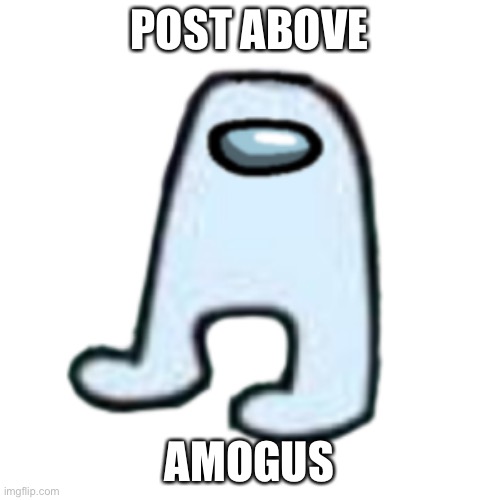 AMOGUS | POST ABOVE; AMOGUS | image tagged in amogus | made w/ Imgflip meme maker