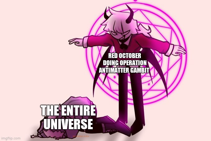 AAAAAAAAAAAAAAAAAAAAAAAAAAAAAAAAAAAAAAAAAA | RED OCTOBER DOING OPERATION ANTIMATTER GAMBIT; THE ENTIRE UNIVERSE | image tagged in selever killing ruv | made w/ Imgflip meme maker