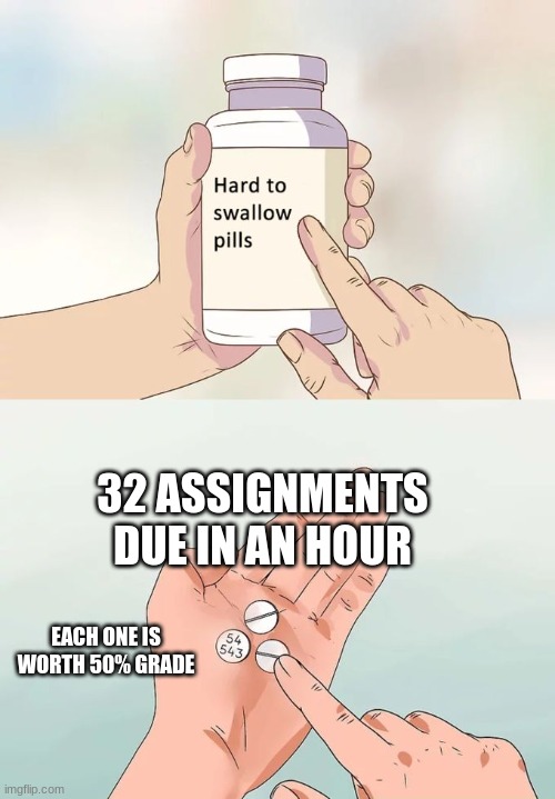 Hard To Swallow Pills | 32 ASSIGNMENTS DUE IN AN HOUR; EACH ONE IS WORTH 50% GRADE | image tagged in memes,hard to swallow pills | made w/ Imgflip meme maker